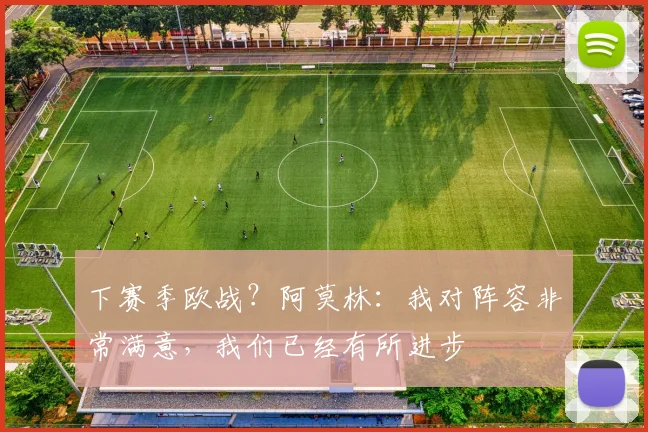 下赛季欧战？阿莫林：我对阵容非常满意，我们已经有所进步