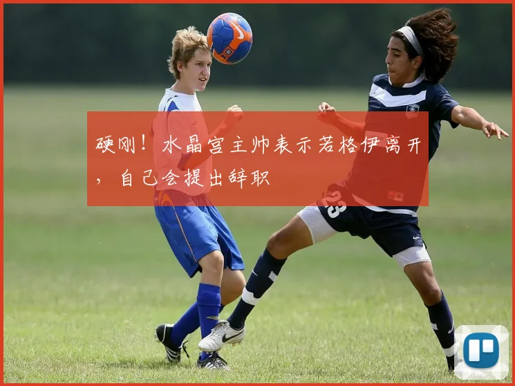 硬刚！水晶宫主帅表示若格伊离开，自己会提出辞职